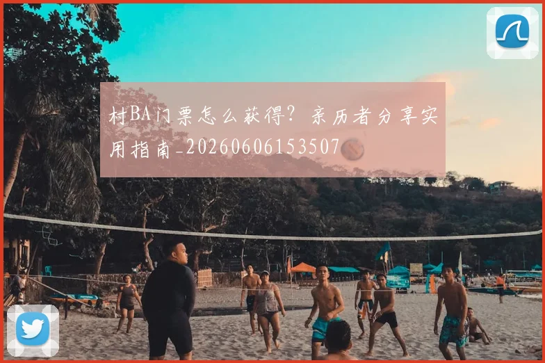 村BA门票怎么获得？亲历者分享实用指南_20260606153507