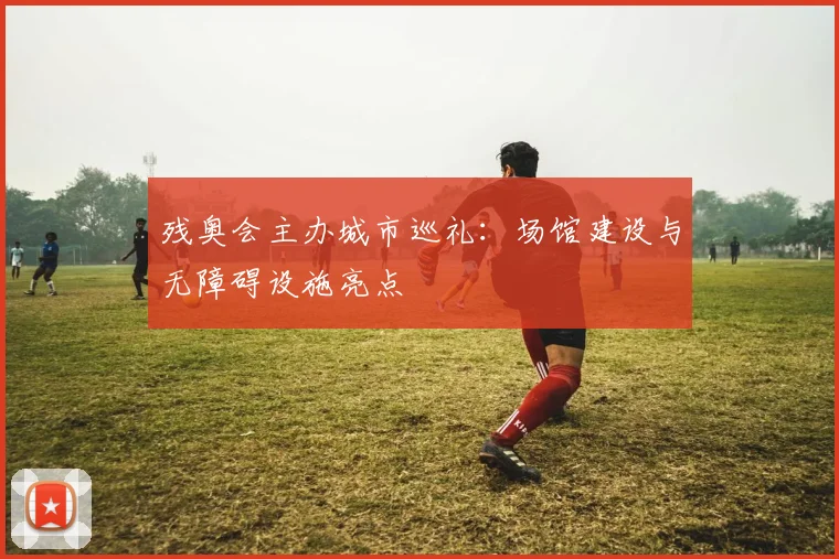 残奥会主办城市巡礼：场馆建设与无障碍设施亮点