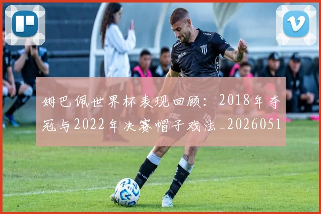 姆巴佩世界杯表现回顾：2018年夺冠与2022年决赛帽子戏法_20260517124725