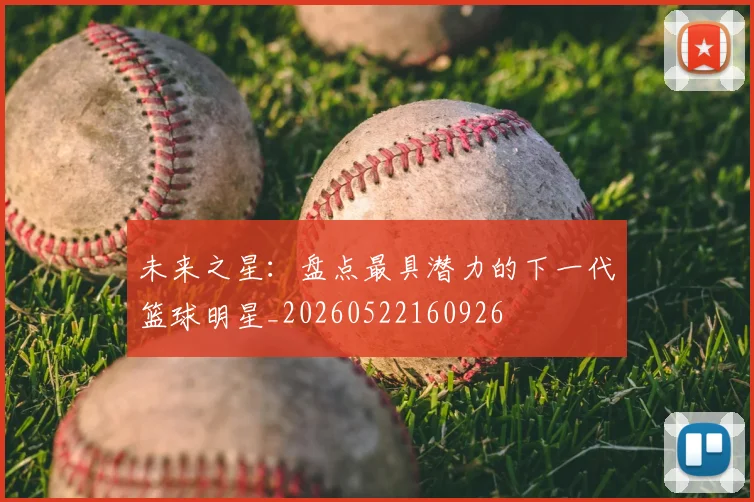 未来之星:盘点最具潜力的下一代篮球明星_20260522160926