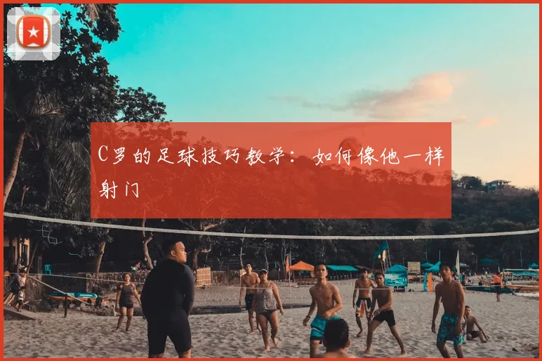 C罗的足球技巧教学:如何像他一样射门