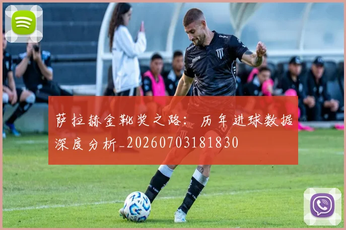 萨拉赫金靴奖之路：历年进球数据深度分析_20260703181830