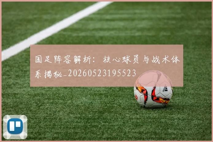 国足阵容解析:核心球员与战术体系揭秘_20260523195523