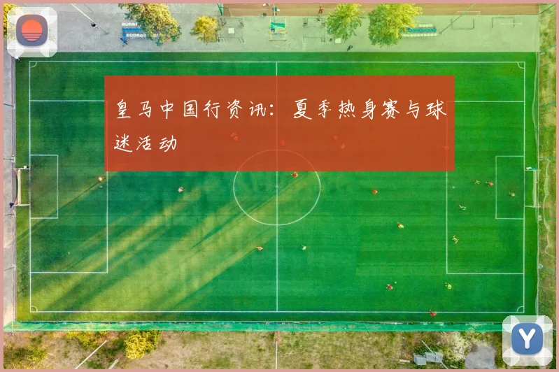 皇马中国行资讯:夏季热身赛与球迷活动