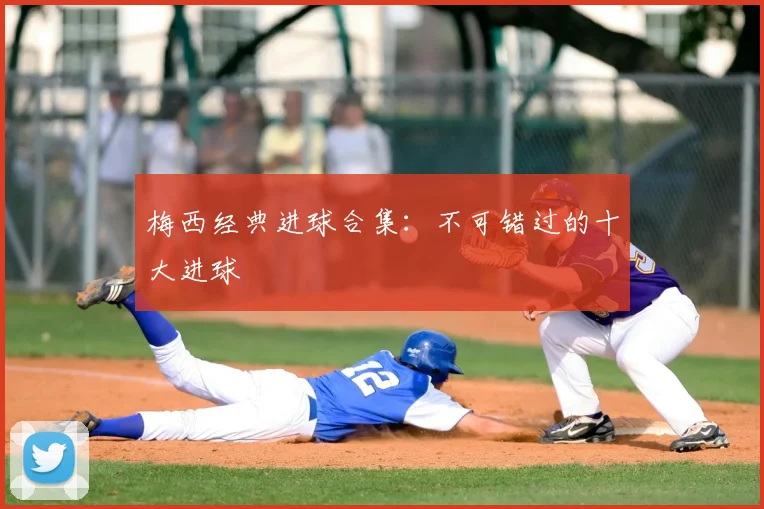 梅西经典进球合集:不可错过的十大进球