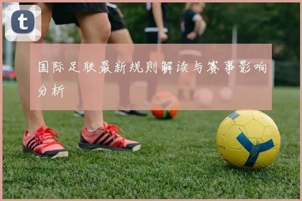国际足联最新规则解读与赛事影响分析