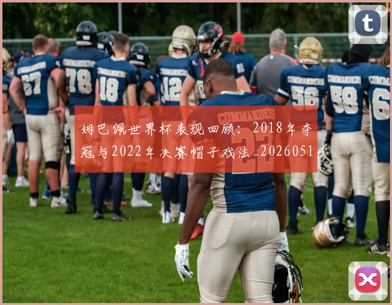 姆巴佩世界杯表现回顾：2018年夺冠与2022年决赛帽子戏法_20260517124725