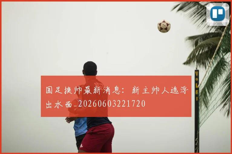国足换帅最新消息：新主帅人选浮出水面_20260603221720