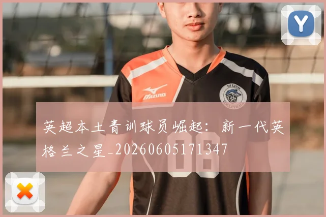 英超本土青训球员崛起:新一代英格兰之星_20260605171347