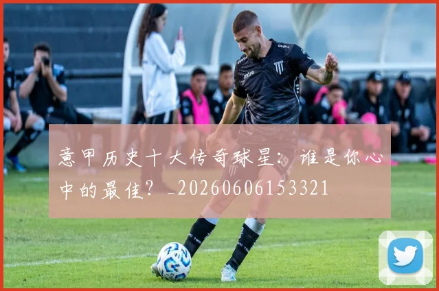 意甲历史十大传奇球星:谁是你心中的最佳?_20260606153321