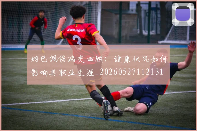 姆巴佩伤病史回顾：健康状况如何影响其职业生涯_20260527112131