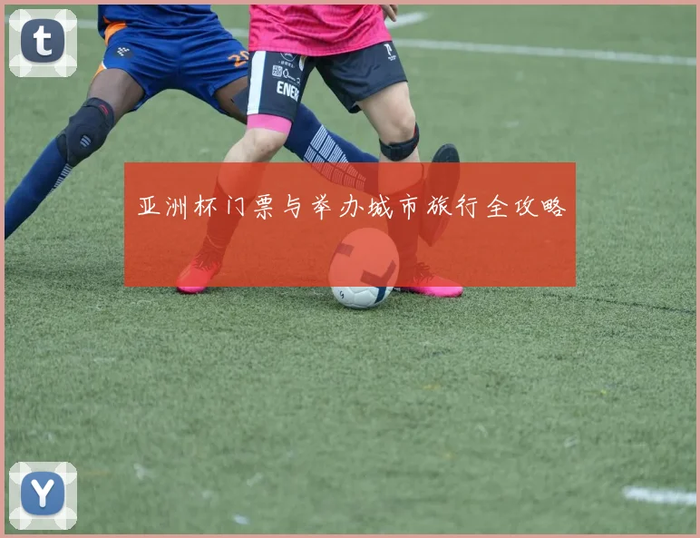 亚洲杯门票与举办城市旅行全攻略