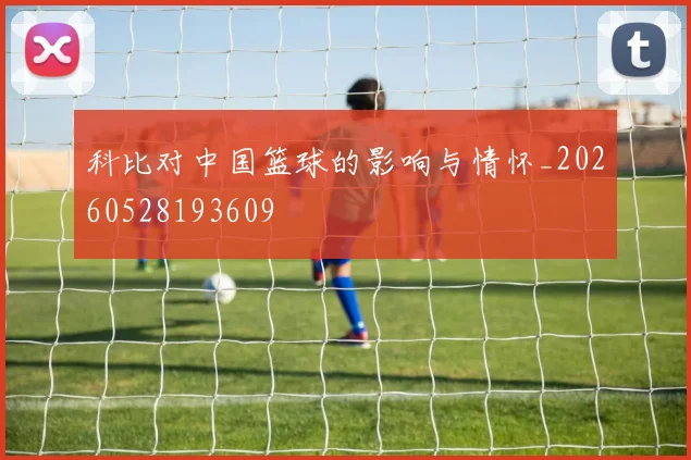科比对中国篮球的影响与情怀_20260528193609