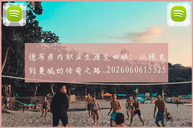 德布劳内职业生涯全回顾:从根克到曼城的传奇之路_20260606153258
