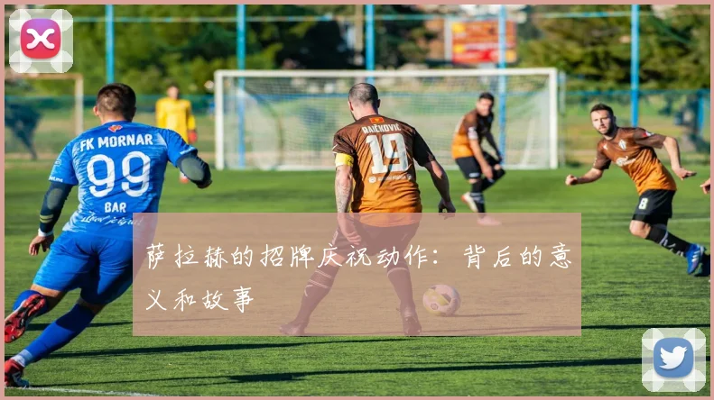 萨拉赫的招牌庆祝动作：背后的意义和故事
