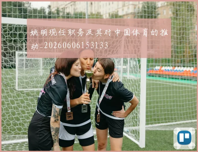 姚明现任职务及其对中国体育的推动_20260606153133