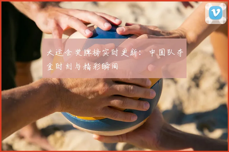 大运会奖牌榜实时更新:中国队夺金时刻与精彩瞬间
