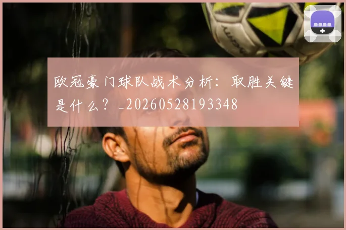 欧冠豪门球队战术分析:取胜关键是什么?_20260528193348