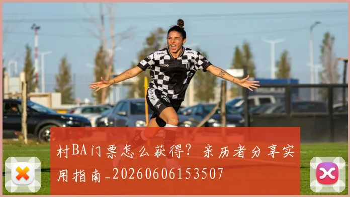村BA门票怎么获得?亲历者分享实用指南_20260606153507
