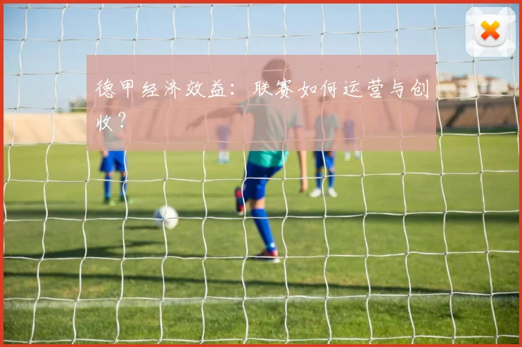 德甲经济效益:联赛如何运营与创收?