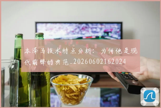 本泽马技术特点分析:为何他是现代前锋的典范_20260602162024