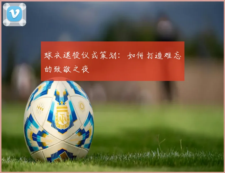 球衣退役仪式策划:如何打造难忘的致敬之夜