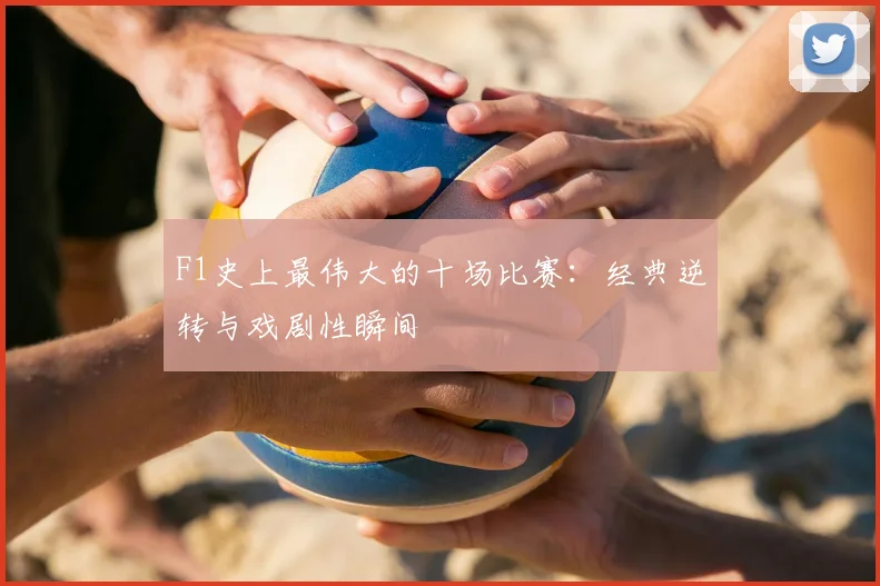 F1史上最伟大的十场比赛：经典逆转与戏剧性瞬间