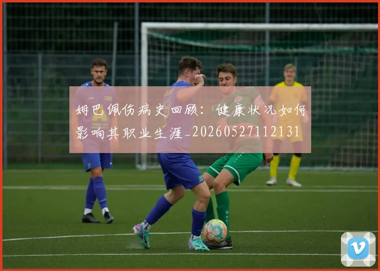 姆巴佩伤病史回顾:健康状况如何影响其职业生涯_20260527112131
