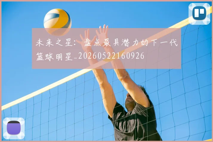 未来之星:盘点最具潜力的下一代篮球明星_20260522160926