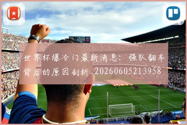 世界杯爆冷门最新消息：强队翻车背后的原因剖析_20260605213958