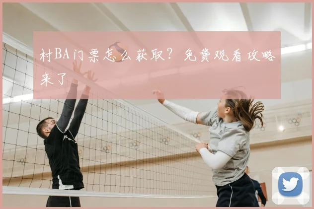 村BA门票怎么获取？免费观看攻略来了