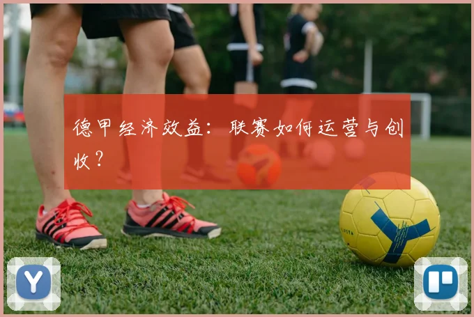 德甲经济效益:联赛如何运营与创收?