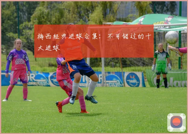 梅西经典进球合集:不可错过的十大进球
