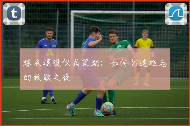 球衣退役仪式策划:如何打造难忘的致敬之夜