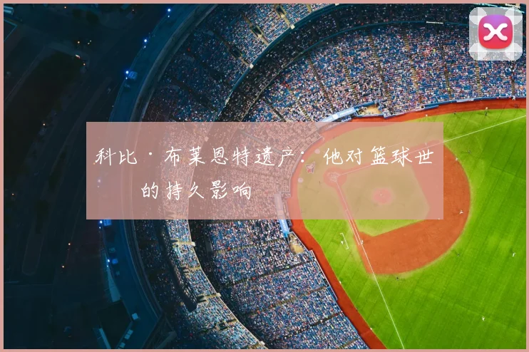 科比·布莱恩特遗产：他对篮球世界的持久影响