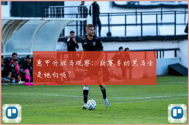 意甲升班马观察：新赛季的黑马会是他们吗？