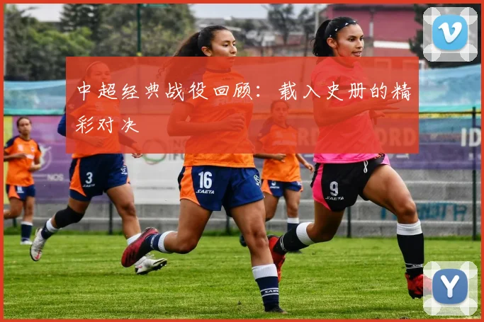 中超经典战役回顾:载入史册的精彩对决
