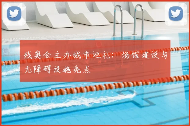 残奥会主办城市巡礼:场馆建设与无障碍设施亮点